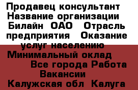 Продавец-консультант › Название организации ­ Билайн, ОАО › Отрасль предприятия ­ Оказание услуг населению › Минимальный оклад ­ 16 000 - Все города Работа » Вакансии   . Калужская обл.,Калуга г.